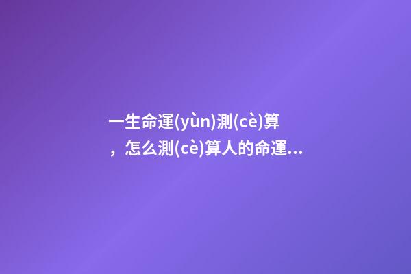一生命運(yùn)測(cè)算，怎么測(cè)算人的命運(yùn)？ 如何算自己的運(yùn)勢(shì)，怎樣算自己的運(yùn)氣-第1張-觀點(diǎn)-玄機(jī)派